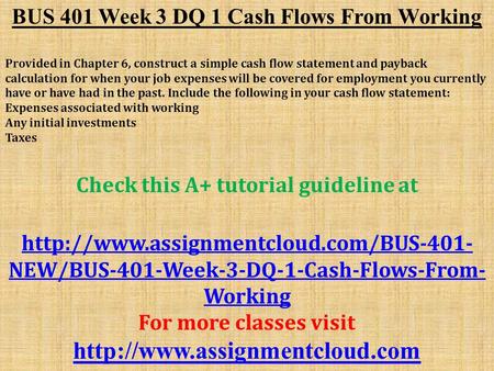 BUS 401 Week 3 DQ 1 Cash Flows From Working Provided in Chapter 6, construct a simple cash flow statement and payback calculation for when your job expenses.