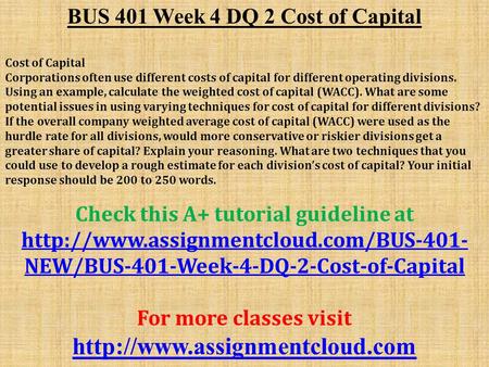 BUS 401 Week 4 DQ 2 Cost of Capital Cost of Capital Corporations often use different costs of capital for different operating divisions. Using an example,
