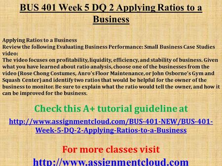BUS 401 Week 5 DQ 2 Applying Ratios to a Business Applying Ratios to a Business Review the following Evaluating Business Performance: Small Business Case.