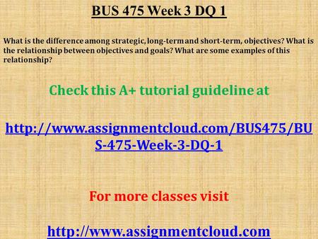 BUS 475 Week 3 DQ 1 What is the difference among strategic, long-term and short-term, objectives? What is the relationship between objectives and goals?