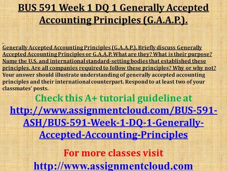 BUS 591 Week 1 DQ 1 Generally Accepted Accounting Principles (G.A.A.P.). Generally Accepted Accounting Principles (G.A.A.P.). Briefly discuss Generally.