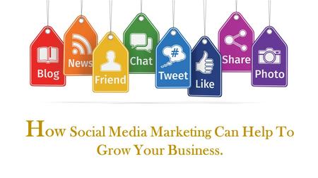 H ow Social Media Marketing Can Help To Grow Your Business.
