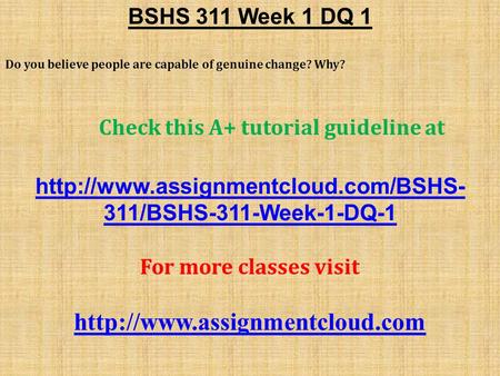 BSHS 311 Week 1 DQ 1 Do you believe people are capable of genuine change? Why? Check this A+ tutorial guideline at