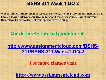 BSHS 311 Week 1 DQ 2 Why is it important for human services workers, and the professionals they assist, to have a theoretical framework for helping and.