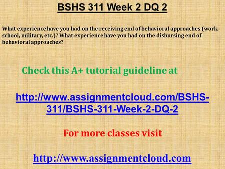 BSHS 311 Week 2 DQ 2 What experience have you had on the receiving end of behavioral approaches (work, school, military, etc.)? What experience have you.