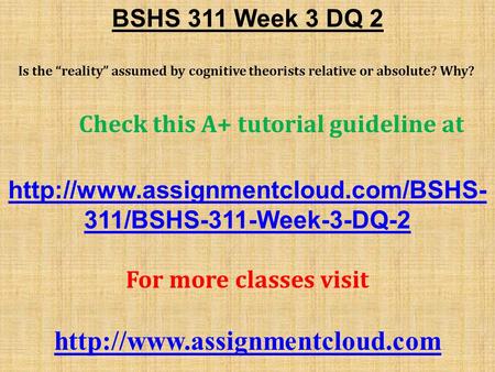 BSHS 311 Week 3 DQ 2 Is the “reality” assumed by cognitive theorists relative or absolute? Why? Check this A+ tutorial guideline at