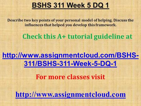 BSHS 311 Week 5 DQ 1 Describe two key points of your personal model of helping. Discuss the influences that helped you develop this framework. Check this.
