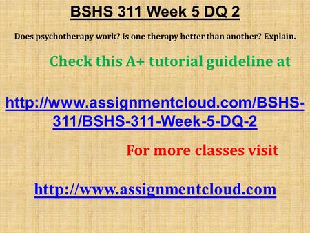 BSHS 311 Week 5 DQ 2 Does psychotherapy work? Is one therapy better than another? Explain. Check this A+ tutorial guideline at