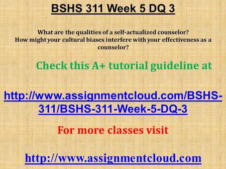 BSHS 311 Week 5 DQ 3 What are the qualities of a self-actualized counselor? How might your cultural biases interfere with your effectiveness as a counselor?