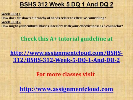 BSHS 312 Week 5 DQ 1 And DQ 2 Week 5 DQ 1 How does Maslow’s hierarchy of needs relate to effective counseling? Week 5 DQ 2 How might your cultural biases.