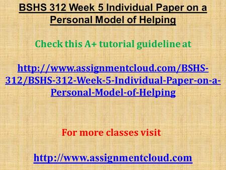 BSHS 312 Week 5 Individual Paper on a Personal Model of Helping Check this A+ tutorial guideline at  312/BSHS-312-Week-5-Individual-Paper-on-a-