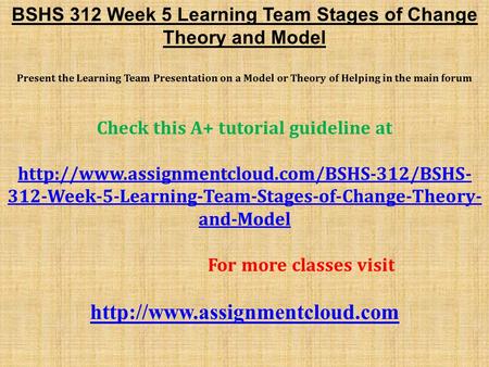 BSHS 312 Week 5 Learning Team Stages of Change Theory and Model Present the Learning Team Presentation on a Model or Theory of Helping in the main forum.