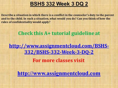 BSHS 332 Week 3 DQ 2 Describe a situation in which there is a conflict in the counselor's duty to the parent and to the child. In such a situation, what.