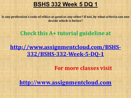 BSHS 332 Week 5 DQ 1 Is any profession's code of ethics as good as any other? If not, by what criteria can one decide which is better? Check this A+ tutorial.