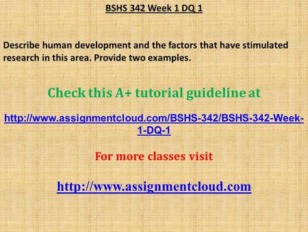 BSHS 342 Week 1 DQ 1 Describe human development and the factors that have stimulated research in this area. Provide two examples. Check this A+ tutorial.