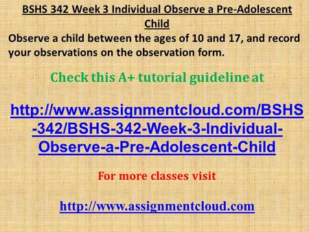 BSHS 342 Week 3 Individual Observe a Pre-Adolescent Child Observe a child between the ages of 10 and 17, and record your observations on the observation.