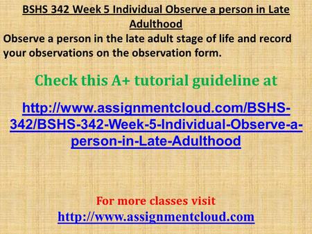 BSHS 342 Week 5 Individual Observe a person in Late Adulthood Observe a person in the late adult stage of life and record your observations on the observation.