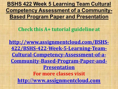 BSHS 422 Week 5 Learning Team Cultural Competency Assessment of a Community- Based Program Paper and Presentation Check this A+ tutorial guideline at