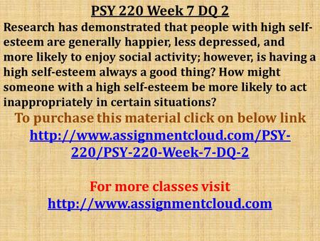 PSY 220 Week 7 DQ 2 Research has demonstrated that people with high self- esteem are generally happier, less depressed, and more likely to enjoy social.
