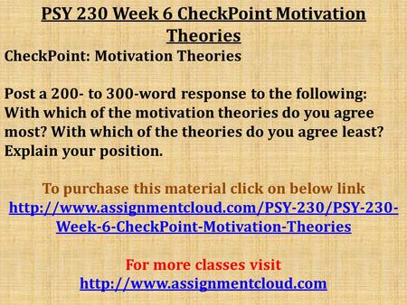 PSY 230 Week 6 CheckPoint Motivation Theories CheckPoint: Motivation Theories Post a 200- to 300-word response to the following: With which of the motivation.