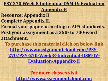 PSY 270 Week 8 Individual DSM-IV Evaluation Appendix H Resource: Appendix H Complete Appendix H. Format your paper according to APA standards. Post your.