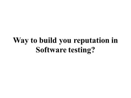 Way to build you reputation in Software testing?.