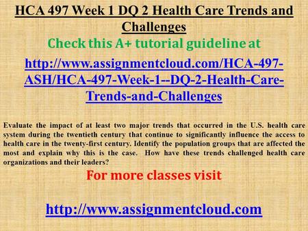 HCA 497 Week 1 DQ 2 Health Care Trends and Challenges Check this A+ tutorial guideline at  ASH/HCA-497-Week-1--DQ-2-Health-Care-