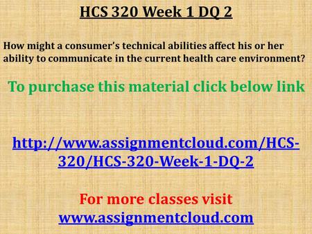 HCS 320 Week 1 DQ 2 How might a consumer’s technical abilities affect his or her ability to communicate in the current health care environment? To purchase.