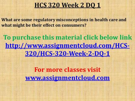 HCS 320 Week 2 DQ 1 What are some regulatory misconceptions in health care and what might be their effect on consumers? To purchase this material click.