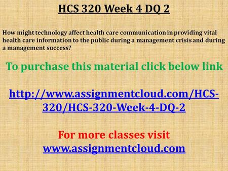 HCS 320 Week 4 DQ 2 How might technology affect health care communication in providing vital health care information to the public during a management.