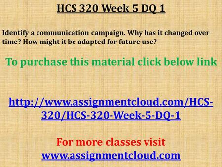 HCS 320 Week 5 DQ 1 Identify a communication campaign. Why has it changed over time? How might it be adapted for future use? To purchase this material.