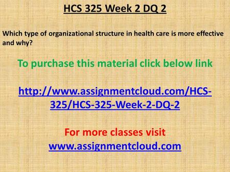 HCS 325 Week 2 DQ 2 Which type of organizational structure in health care is more effective and why? To purchase this material click below link