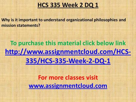 HCS 335 Week 2 DQ 1 Why is it important to understand organizational philosophies and mission statements? To purchase this material click below link