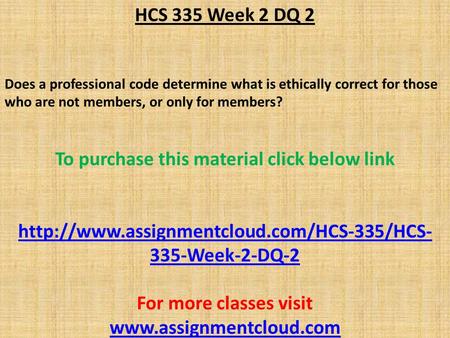 HCS 335 Week 2 DQ 2 Does a professional code determine what is ethically correct for those who are not members, or only for members? To purchase this material.