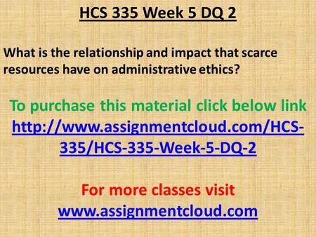 HCS 335 Week 5 DQ 2 What is the relationship and impact that scarce resources have on administrative ethics? To purchase this material click below link.