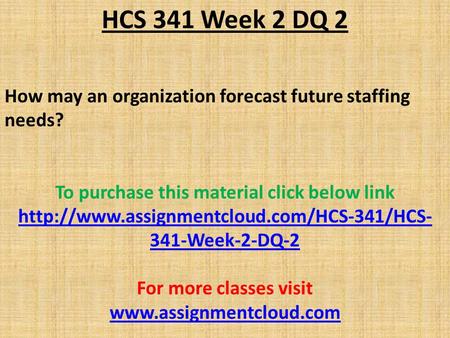 HCS 341 Week 2 DQ 2 How may an organization forecast future staffing needs? To purchase this material click below link