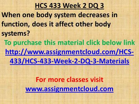 HCS 433 Week 2 DQ 3 When one body system decreases in function, does it affect other body systems? To purchase this material click below link
