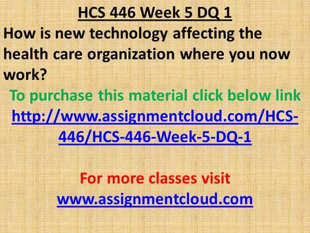 HCS 446 Week 5 DQ 1 How is new technology affecting the health care organization where you now work? To purchase this material click below link