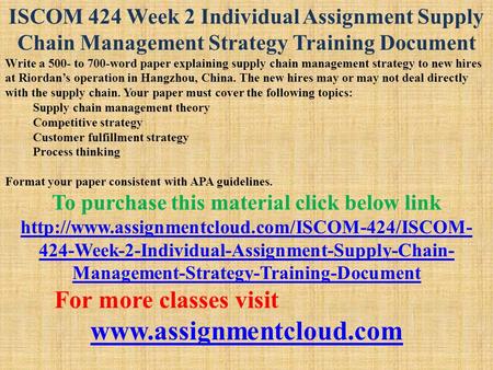 ISCOM 424 Week 2 Individual Assignment Supply Chain Management Strategy Training Document Write a 500- to 700-word paper explaining supply chain management.