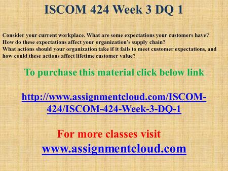 ISCOM 424 Week 3 DQ 1 Consider your current workplace. What are some expectations your customers have? How do these expectations affect your organization’s.