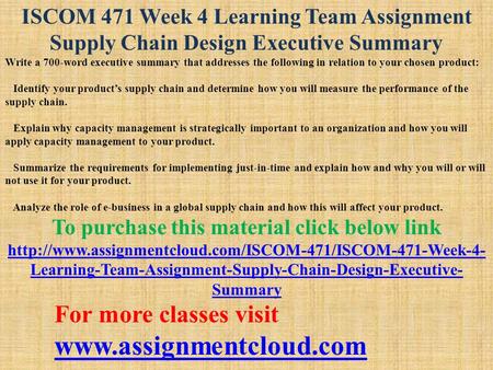 ISCOM 471 Week 4 Learning Team Assignment Supply Chain Design Executive Summary Write a 700-word executive summary that addresses the following in relation.