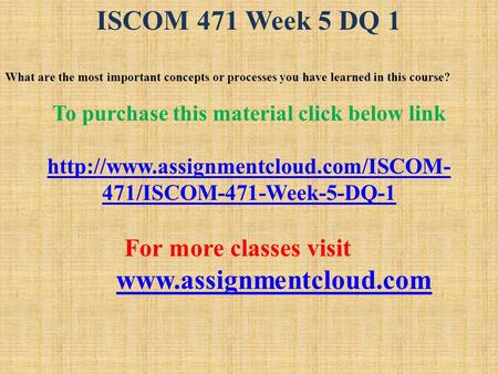 ISCOM 471 Week 5 DQ 1 What are the most important concepts or processes you have learned in this course? To purchase this material click below link