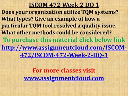 ISCOM 472 Week 2 DQ 1 Does your organization utilize TQM systems? What types? Give an example of how a particular TQM tool resolved a quality issue. What.
