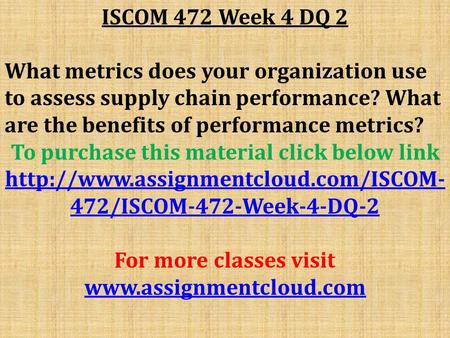 ISCOM 472 Week 4 DQ 2 What metrics does your organization use to assess supply chain performance? What are the benefits of performance metrics? To purchase.