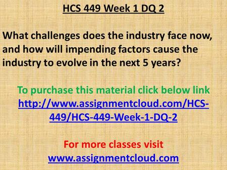 HCS 449 Week 1 DQ 2 What challenges does the industry face now, and how will impending factors cause the industry to evolve in the next 5 years? To purchase.