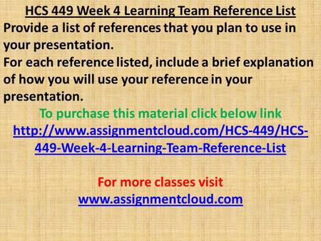 HCS 449 Week 4 Learning Team Reference List Provide a list of references that you plan to use in your presentation. For each reference listed, include.