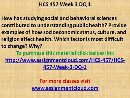 HCS 457 Week 3 DQ 1 How has studying social and behavioral sciences contributed to understanding public health? Provide examples of how socioeconomic status,