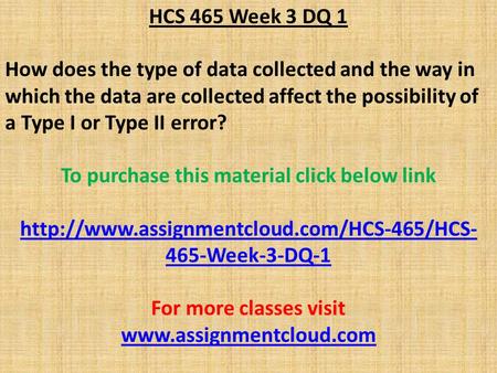 HCS 465 Week 3 DQ 1 How does the type of data collected and the way in which the data are collected affect the possibility of a Type I or Type II error?