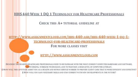 HHS 440 W EEK 1 DQ 1 T ECHNOLOGY FOR H EALTHCARE P ROFESSIONALS C HECK THIS A+ TUTORIAL GUIDELINE AT HTTP :// WWW. ASSIGNMENTCLOUD. COM / HHS ASH.