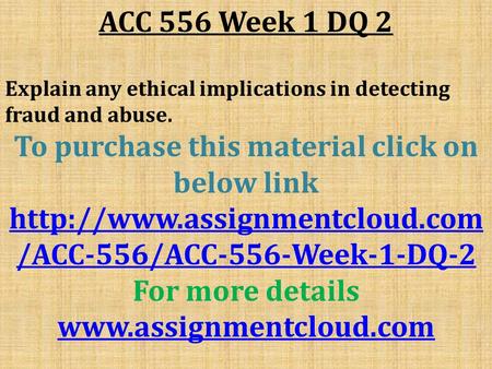 ACC 556 Week 1 DQ 2 Explain any ethical implications in detecting fraud and abuse. To purchase this material click on below link